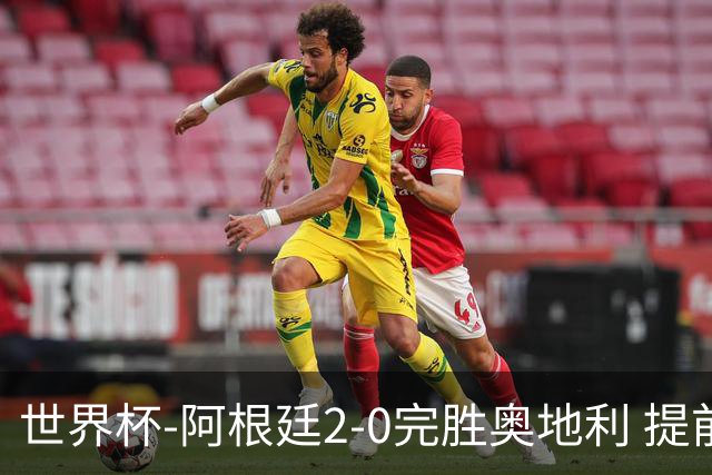 世界杯-阿根廷2-0完胜奥地利 提前一轮小组出线