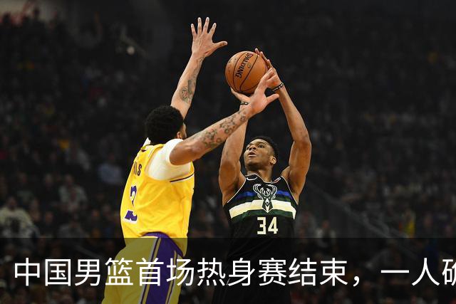 中国男篮首场热身赛结束，一人确定离队 四人免检 两位置争夺白热化