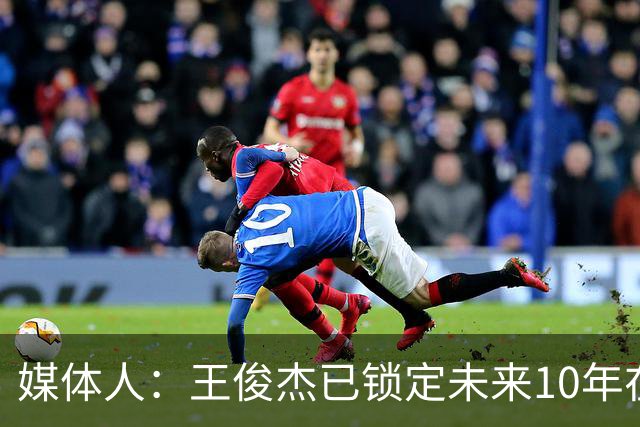 媒体人：王俊杰已锁定未来10年在国家队的地位 曾凡博受困于伤病